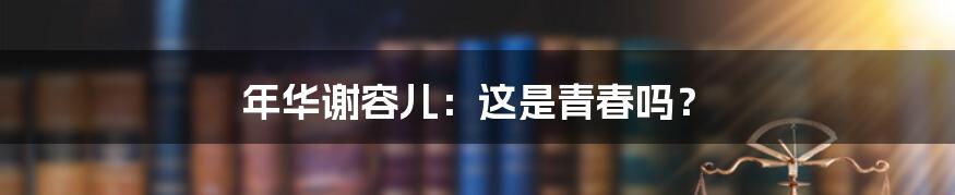 年华谢容儿：这是青春吗？