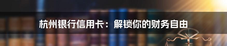 杭州银行信用卡：解锁你的财务自由