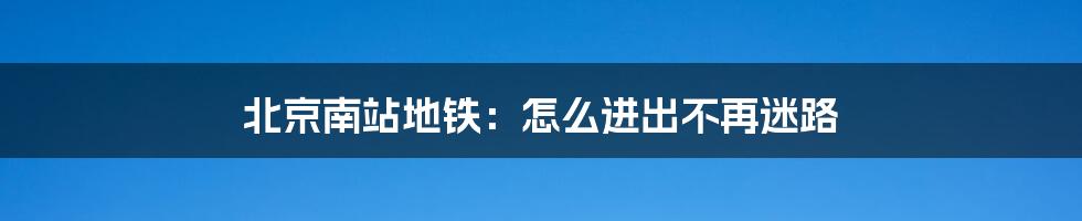 北京南站地铁：怎么进出不再迷路