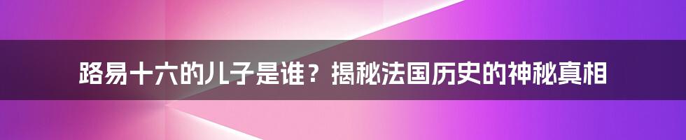 路易十六的儿子是谁？揭秘法国历史的神秘真相