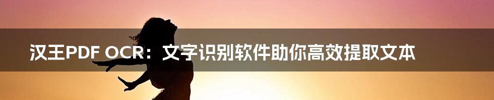 汉王PDF OCR：文字识别软件助你高效提取文本