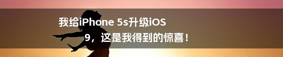 我给iPhone 5s升级iOS 9，这是我得到的惊喜！