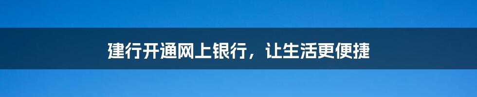 建行开通网上银行，让生活更便捷