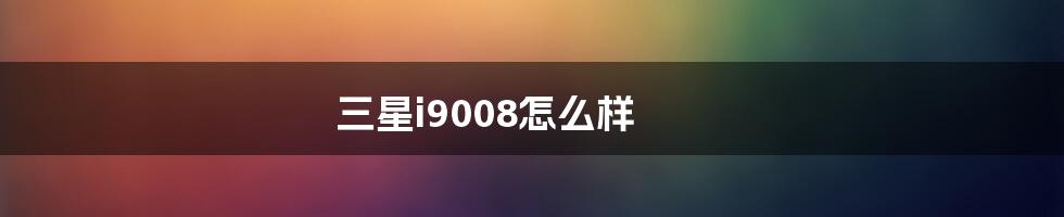 三星i9008怎么样