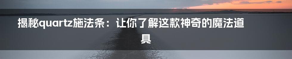 揭秘quartz施法条：让你了解这款神奇的魔法道具