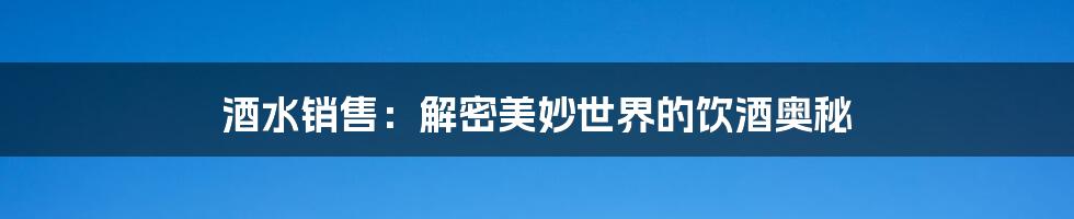 酒水销售：解密美妙世界的饮酒奥秘