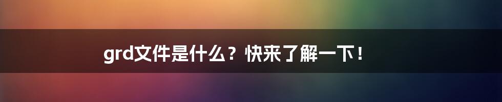 grd文件是什么？快来了解一下！