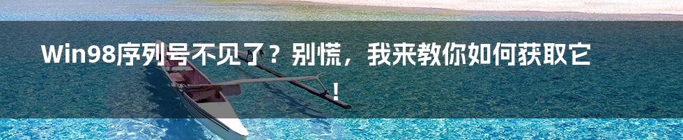 Win98序列号不见了？别慌，我来教你如何获取它！