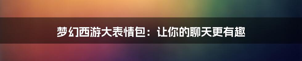 梦幻西游大表情包：让你的聊天更有趣