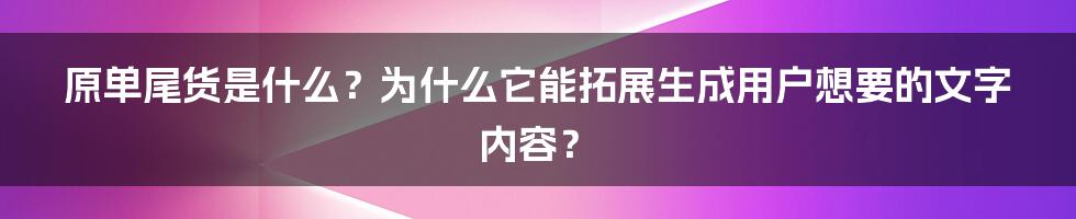 原单尾货是什么？为什么它能拓展生成用户想要的文字内容？