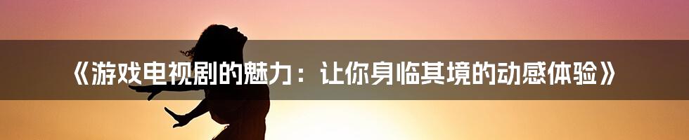 《游戏电视剧的魅力：让你身临其境的动感体验》