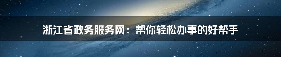 浙江省政务服务网：帮你轻松办事的好帮手