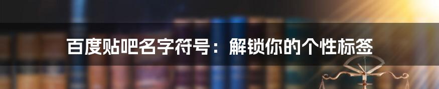 百度贴吧名字符号：解锁你的个性标签