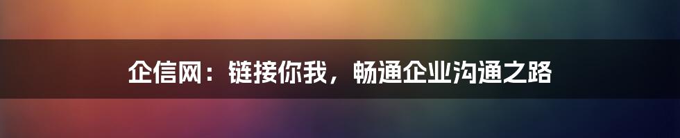 企信网：链接你我，畅通企业沟通之路