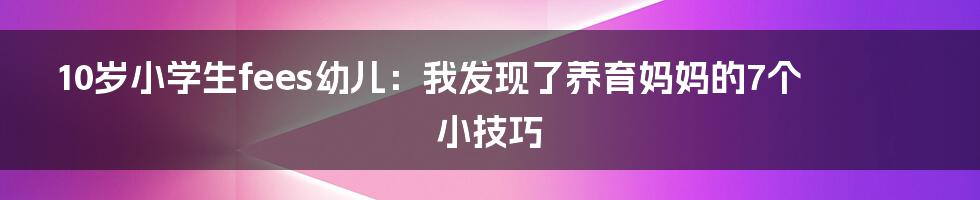 10岁小学生fees幼儿：我发现了养育妈妈的7个小技巧