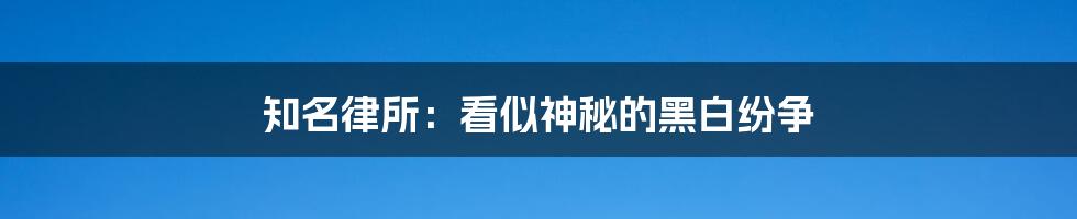 知名律所：看似神秘的黑白纷争