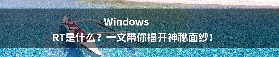 Windows RT是什么？一文带你揭开神秘面纱！