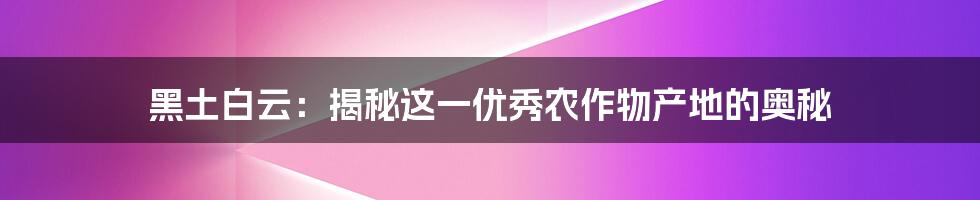 黑土白云：揭秘这一优秀农作物产地的奥秘