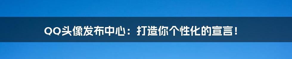 QQ头像发布中心：打造你个性化的宣言！