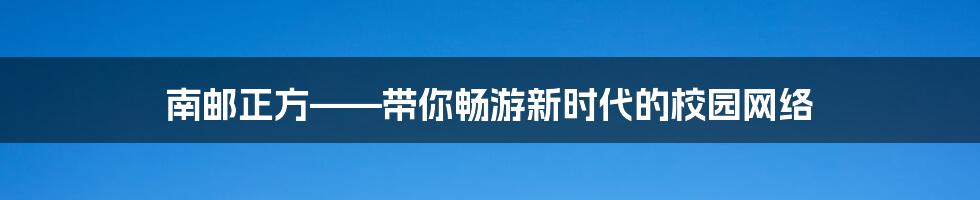 南邮正方——带你畅游新时代的校园网络