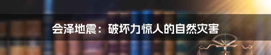 会泽地震：破坏力惊人的自然灾害