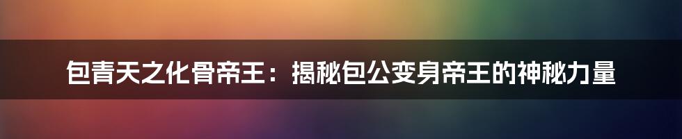 包青天之化骨帝王：揭秘包公变身帝王的神秘力量