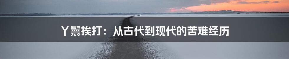 丫鬟挨打：从古代到现代的苦难经历