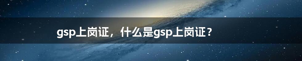 gsp上岗证，什么是gsp上岗证？