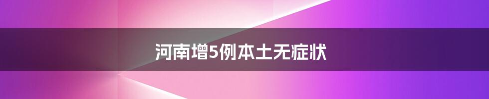 河南增5例本土无症状