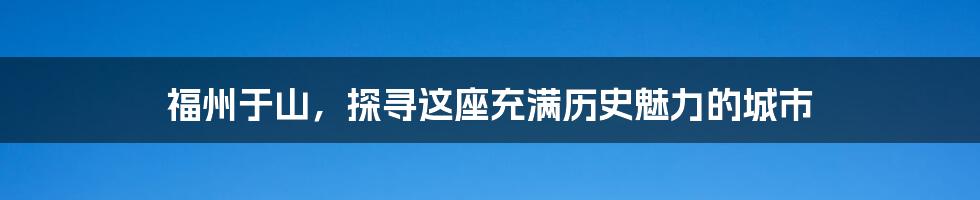 福州于山，探寻这座充满历史魅力的城市