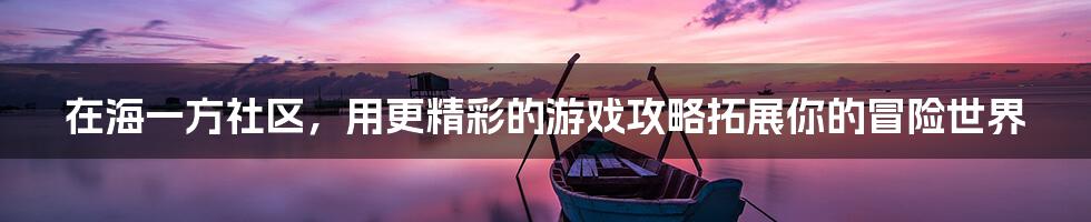 在海一方社区，用更精彩的游戏攻略拓展你的冒险世界