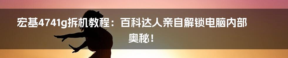 宏基4741g拆机教程：百科达人亲自解锁电脑内部奥秘！