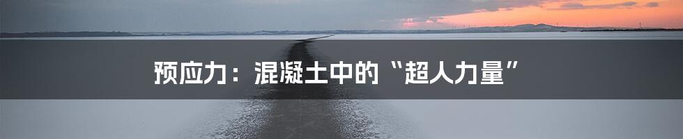 预应力：混凝土中的“超人力量”