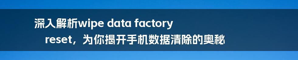 深入解析wipe data factory reset，为你揭开手机数据清除的奥秘