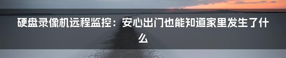 硬盘录像机远程监控：安心出门也能知道家里发生了什么