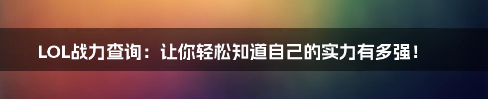 LOL战力查询：让你轻松知道自己的实力有多强！