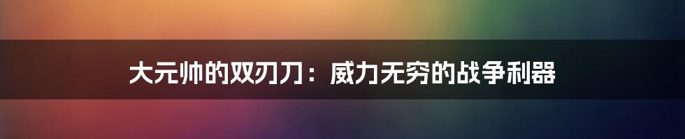 大元帅的双刃刀：威力无穷的战争利器