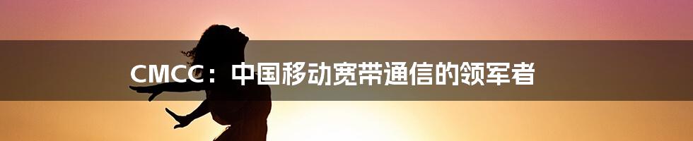 CMCC：中国移动宽带通信的领军者