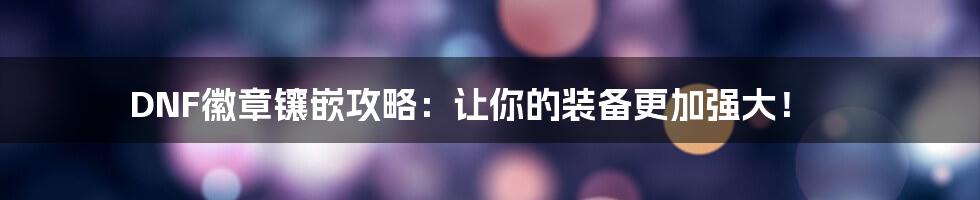 DNF徽章镶嵌攻略：让你的装备更加强大！