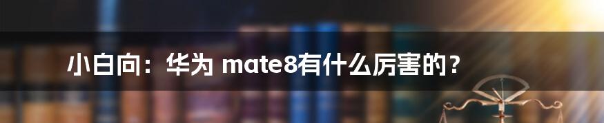 小白向：华为 mate8有什么厉害的？