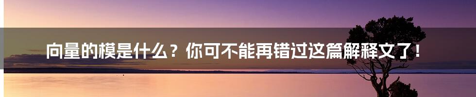 向量的模是什么？你可不能再错过这篇解释文了！