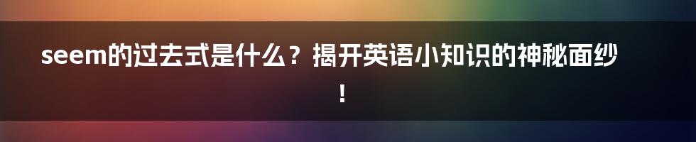 seem的过去式是什么？揭开英语小知识的神秘面纱！