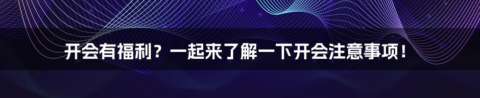 开会有福利？一起来了解一下开会注意事项！