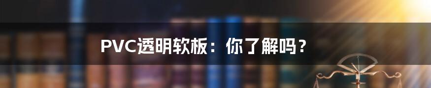 PVC透明软板：你了解吗？