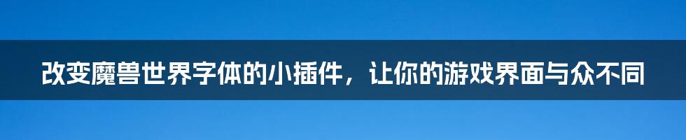 改变魔兽世界字体的小插件，让你的游戏界面与众不同