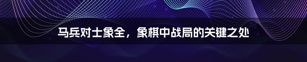 马兵对士象全，象棋中战局的关键之处