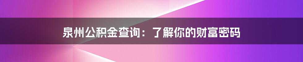 泉州公积金查询：了解你的财富密码