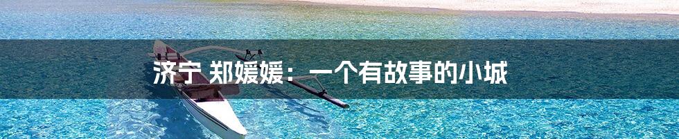 济宁 郑媛媛：一个有故事的小城