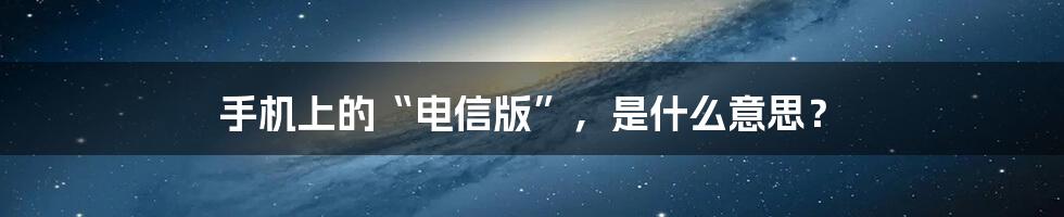 手机上的“电信版”，是什么意思？