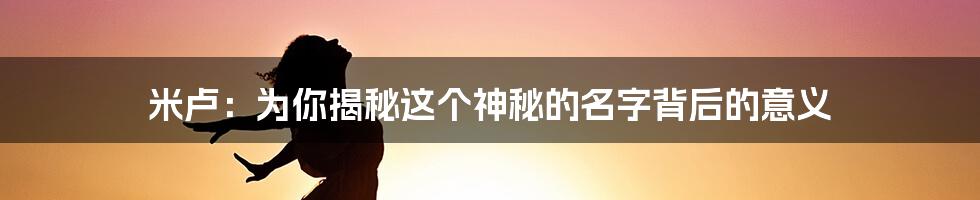 米卢：为你揭秘这个神秘的名字背后的意义